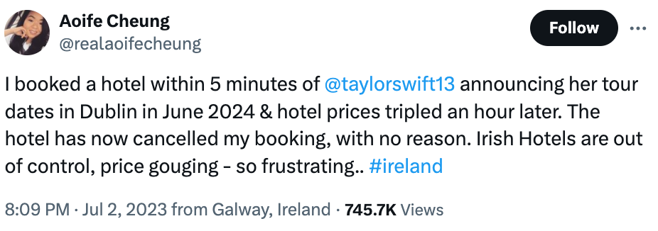 A tweet reading: I booked a hotel within 5 minutes of 
@taylorswift13
 announcing her tour dates in Dublin in June 2024 & hotel prices tripled an hour later. The hotel has now cancelled my booking, with no reason. Irish Hotels are out of control, price gouging - so frustrating.. #ireland